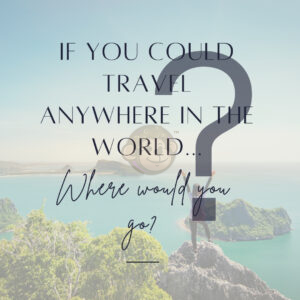 If you could travel anywhere in the world where would you go?